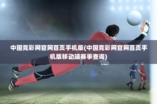 中国竞彩网官网首页手机版(中国竞彩网官网首页手机版移动端赛事查询)