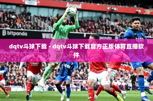 dqtv斗球下载 - dqtv斗球下载官方正版体育直播软件