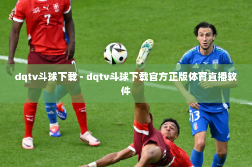 dqtv斗球下载 - dqtv斗球下载官方正版体育直播软件