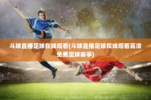 斗球直播足球在线观看(斗球直播足球在线观看高清免费足球赛事)