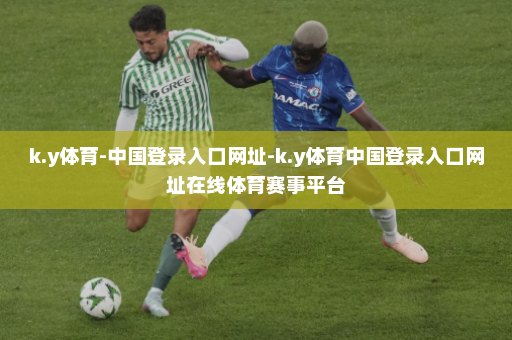 k.y体育-中国登录入口网址-k.y体育中国登录入口网址在线体育赛事平台