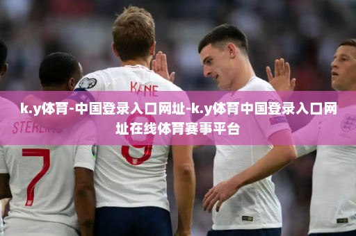 k.y体育-中国登录入口网址-k.y体育中国登录入口网址在线体育赛事平台