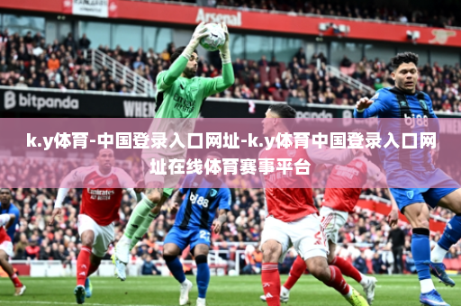 k.y体育-中国登录入口网址-k.y体育中国登录入口网址在线体育赛事平台