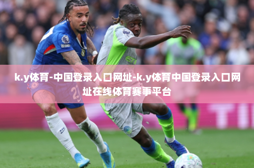 k.y体育-中国登录入口网址-k.y体育中国登录入口网址在线体育赛事平台