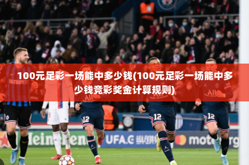100元足彩一场能中多少钱(100元足彩一场能中多少钱竞彩奖金计算规则)
