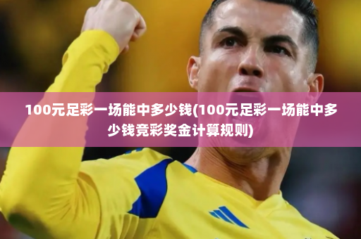 100元足彩一场能中多少钱(100元足彩一场能中多少钱竞彩奖金计算规则)