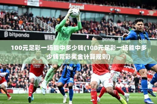 100元足彩一场能中多少钱(100元足彩一场能中多少钱竞彩奖金计算规则)