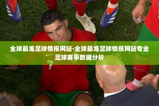 全球最准足球情报网站-全球最准足球情报网站专业足球赛事数据分析