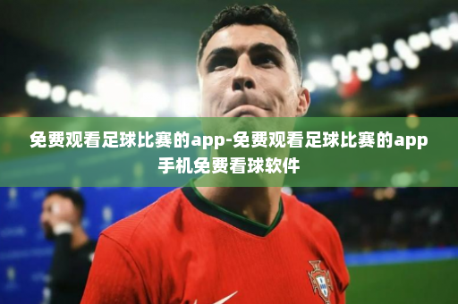 免费观看足球比赛的app-免费观看足球比赛的app手机免费看球软件