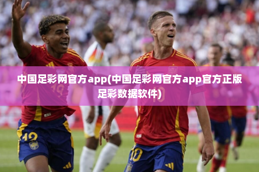 中国足彩网官方app(中国足彩网官方app官方正版足彩数据软件)
