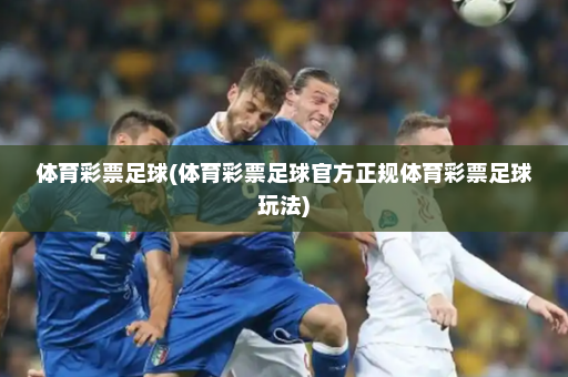 体育彩票足球(体育彩票足球官方正规体育彩票足球玩法)