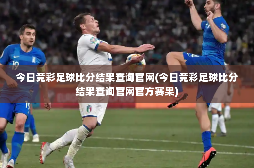 今日竞彩足球比分结果查询官网(今日竞彩足球比分结果查询官网官方赛果)
