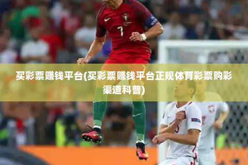 买彩票赚钱平台(买彩票赚钱平台正规体育彩票购彩渠道科普)
