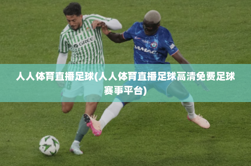 人人体育直播足球(人人体育直播足球高清免费足球赛事平台)