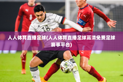 人人体育直播足球(人人体育直播足球高清免费足球赛事平台)