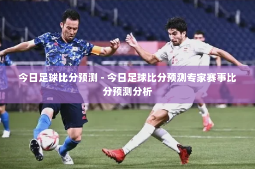 今日足球比分预测 - 今日足球比分预测专家赛事比分预测分析