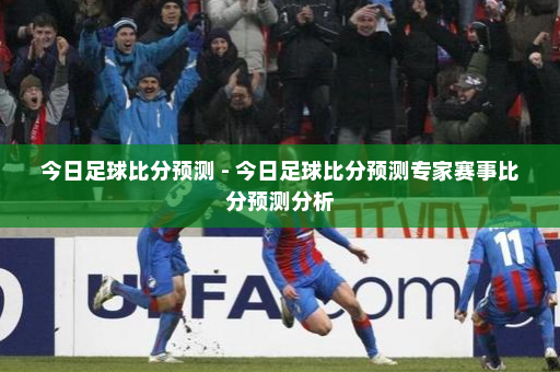 今日足球比分预测 - 今日足球比分预测专家赛事比分预测分析