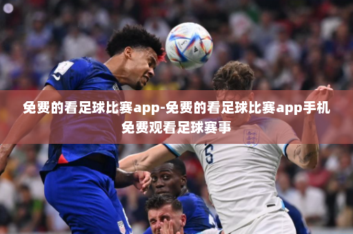 免费的看足球比赛app-免费的看足球比赛app手机免费观看足球赛事