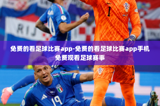 免费的看足球比赛app-免费的看足球比赛app手机免费观看足球赛事