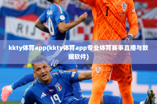 kkty体育app(kkty体育app专业体育赛事直播与数据软件)