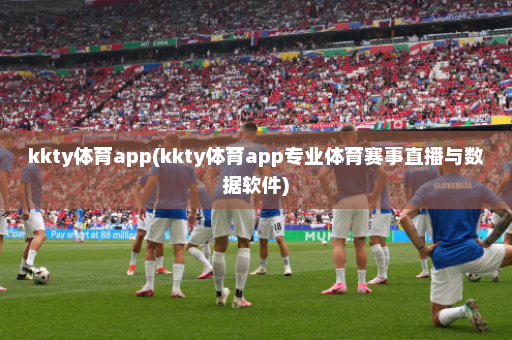kkty体育app(kkty体育app专业体育赛事直播与数据软件)
