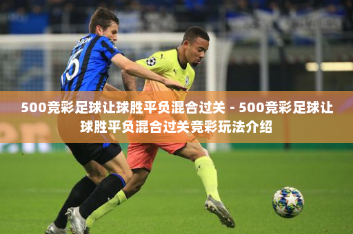 500竞彩足球让球胜平负混合过关 - 500竞彩足球让球胜平负混合过关竞彩玩法介绍