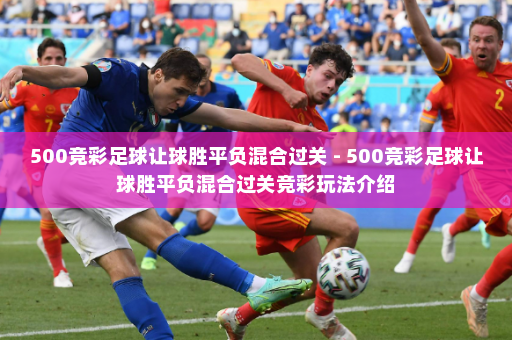 500竞彩足球让球胜平负混合过关 - 500竞彩足球让球胜平负混合过关竞彩玩法介绍