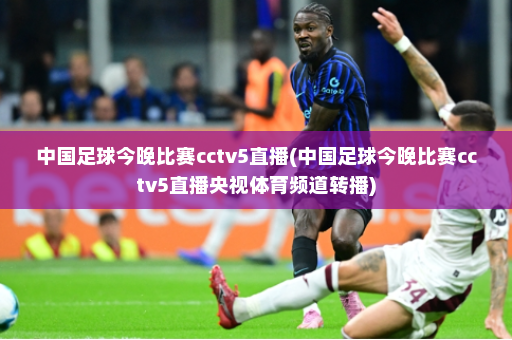 中国足球今晚比赛cctv5直播(中国足球今晚比赛cctv5直播央视体育频道转播)