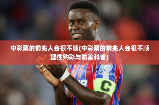 中彩票的前兆人会很不顺(中彩票的前兆人会很不顺理性购彩与防骗科普)