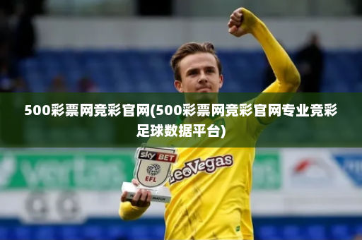 500彩票网竞彩官网(500彩票网竞彩官网专业竞彩足球数据平台)