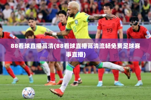 88看球直播高清(88看球直播高清流畅免费足球赛事直播)