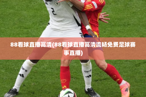 88看球直播高清(88看球直播高清流畅免费足球赛事直播)