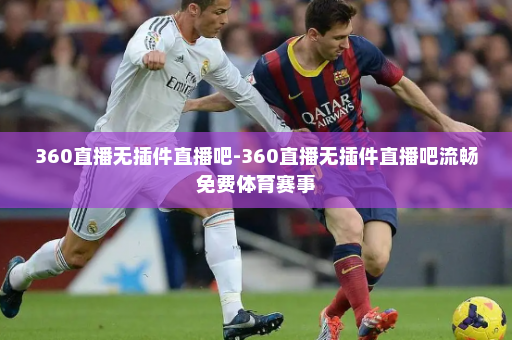 360直播无插件直播吧-360直播无插件直播吧流畅免费体育赛事