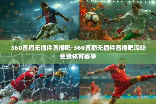 360直播无插件直播吧-360直播无插件直播吧流畅免费体育赛事