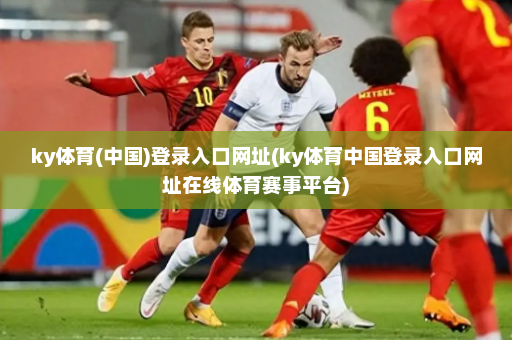 ky体育(中国)登录入口网址(ky体育中国登录入口网址在线体育赛事平台)