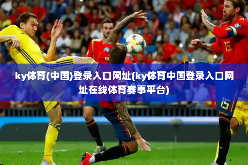 ky体育(中国)登录入口网址(ky体育中国登录入口网址在线体育赛事平台)