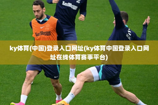 ky体育(中国)登录入口网址(ky体育中国登录入口网址在线体育赛事平台)