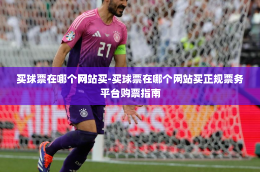 买球票在哪个网站买-买球票在哪个网站买正规票务平台购票指南