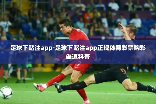 足球下赌注app-足球下赌注app正规体育彩票购彩渠道科普