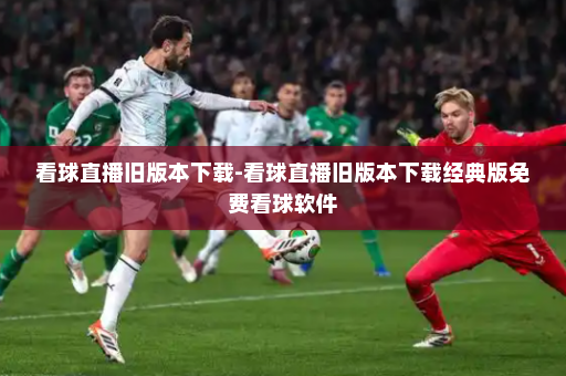 看球直播旧版本下载-看球直播旧版本下载经典版免费看球软件