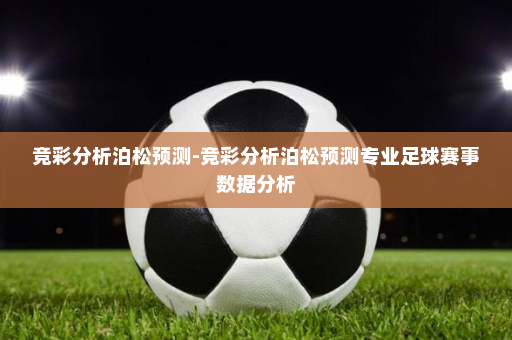 竞彩分析泊松预测-竞彩分析泊松预测专业足球赛事数据分析