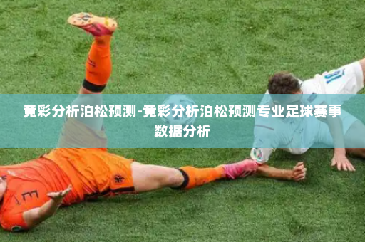 竞彩分析泊松预测-竞彩分析泊松预测专业足球赛事数据分析