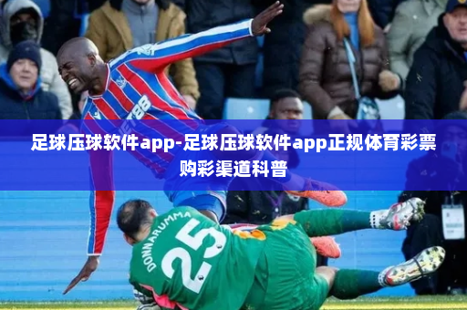 足球压球软件app-足球压球软件app正规体育彩票购彩渠道科普