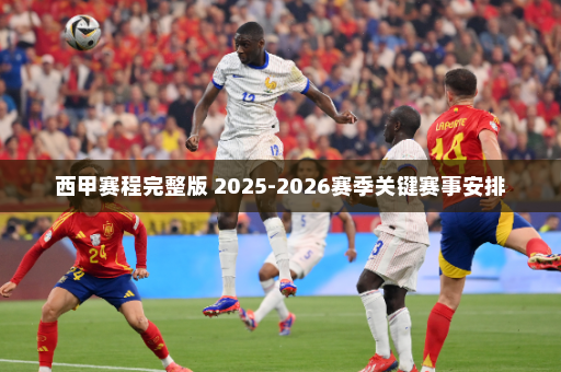 西甲赛程完整版 2025-2026赛季关键赛事安排