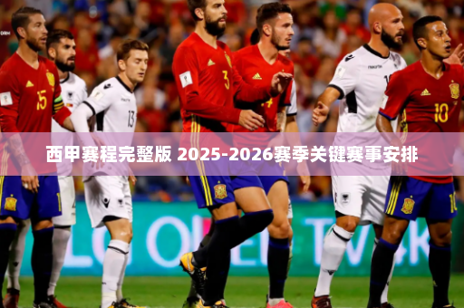 西甲赛程完整版 2025-2026赛季关键赛事安排