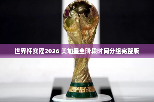 世界杯赛程2026 美加墨全阶段时间分组完整版