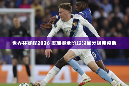世界杯赛程2026 美加墨全阶段时间分组完整版