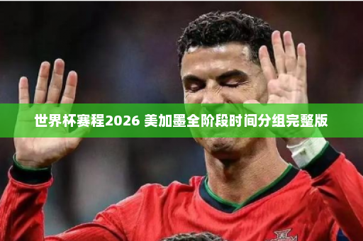 世界杯赛程2026 美加墨全阶段时间分组完整版