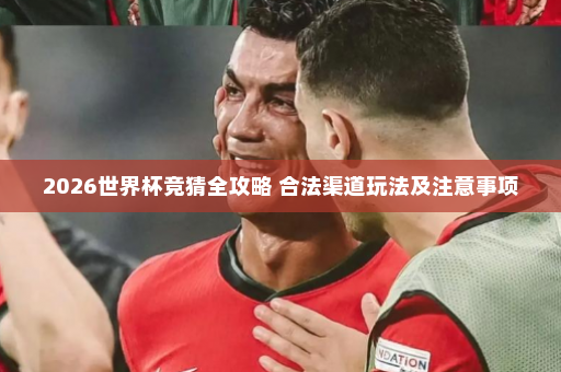 2026世界杯竞猜全攻略 合法渠道玩法及注意事项