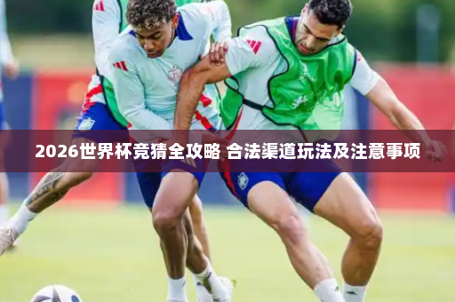 2026世界杯竞猜全攻略 合法渠道玩法及注意事项